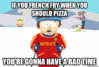 If you french fry when you should pizza You're gonna have a bad time ___.jpg